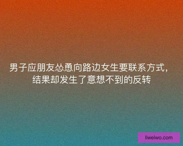 男子应朋友怂恿向路边女生要联系方式，结果却发生了意想不到的反转