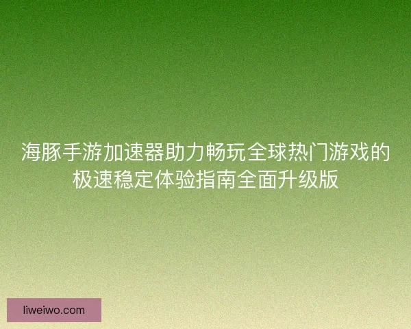 海豚手游加速器助力畅玩全球热门游戏的极速稳定体验指南全面升级版