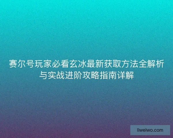 赛尔号玩家必看玄冰最新获取方法全解析与实战进阶攻略指南详解