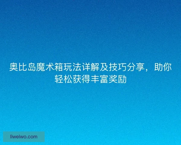 奥比岛魔术箱玩法详解及技巧分享，助你轻松获得丰富奖励