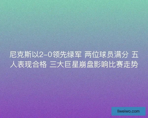 尼克斯以2-0领先绿军 两位球员满分 五人表现合格 三大巨星崩盘影响比赛走势