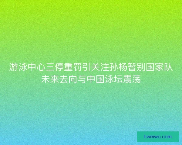 游泳中心三停重罚引关注孙杨暂别国家队未来去向与中国泳坛震荡