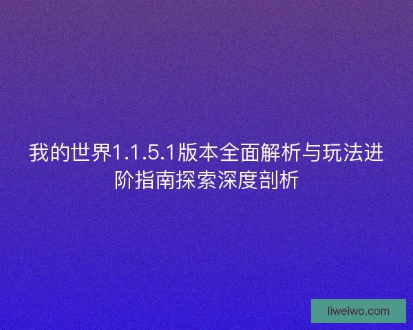 我的世界1.1.5.1版本全面解析与玩法进阶指南探索深度剖析 我的世界1.1.5.1版本全面解析与玩法进阶指南探索深度剖析