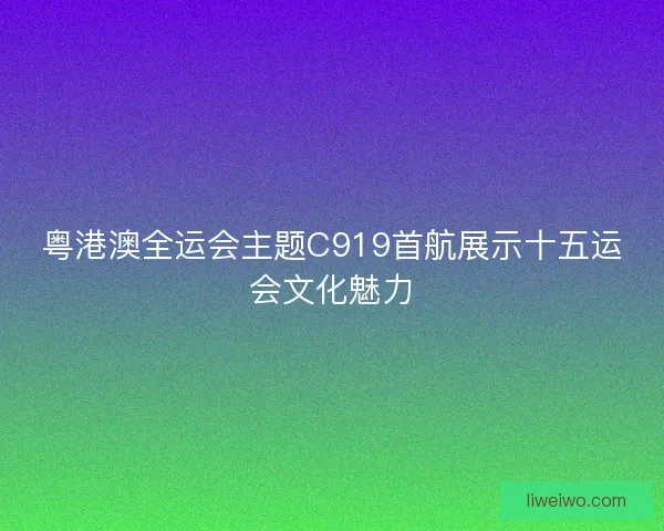粤港澳全运会主题C919首航展示十五运会文化魅力