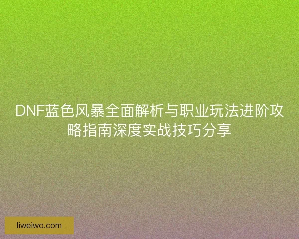 DNF蓝色风暴全面解析与职业玩法进阶攻略指南深度实战技巧分享
