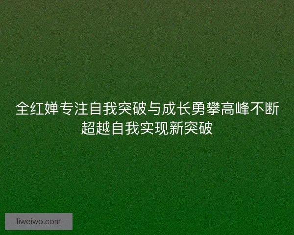 全红婵专注自我突破与成长勇攀高峰不断超越自我实现新突破