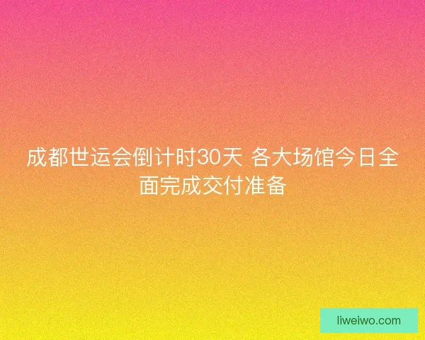 成都世运会倒计时30天 各大场馆今日全面完成交付准备
