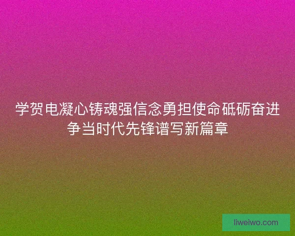 学贺电凝心铸魂强信念勇担使命砥砺奋进争当时代先锋谱写新篇章