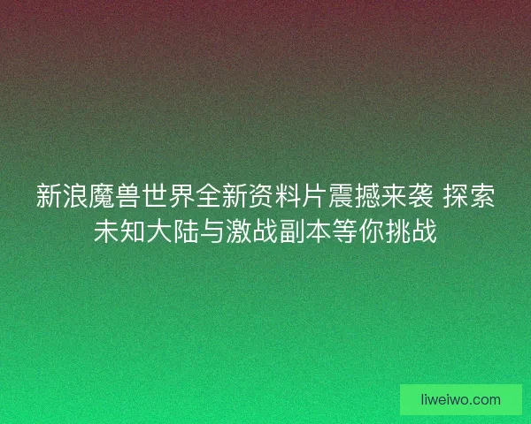 新浪魔兽世界全新资料片震撼来袭 探索未知大陆与激战副本等你挑战 新浪魔兽世界全新资料片震撼来袭 探索未知大陆与激战副本等你挑战