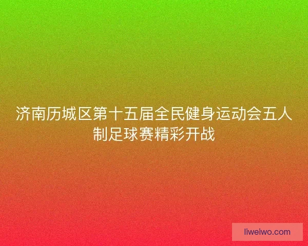 济南历城区第十五届全民健身运动会五人制足球赛精彩开战 济南历城区第十五届全民健身运动会五人制足球赛精彩开战