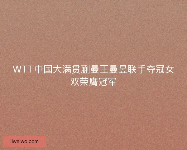 WTT中国大满贯蒯曼王曼昱联手夺冠女双荣膺冠军