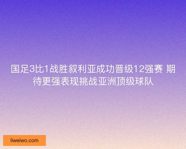 国足3比1战胜叙利亚成功晋级12强赛 期待更强表现挑战亚洲顶级球队