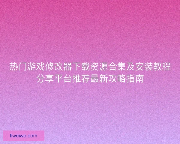 热门游戏修改器下载资源合集及安装教程分享平台推荐最新攻略指南