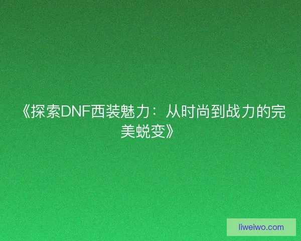《探索DNF西装魅力：从时尚到战力的完美蜕变》
