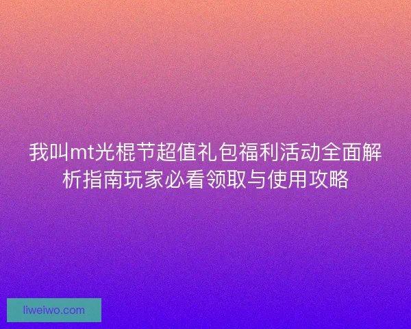 我叫mt光棍节超值礼包福利活动全面解析指南玩家必看领取与使用攻略