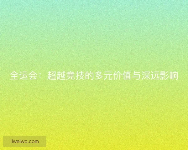 全运会：超越竞技的多元价值与深远影响