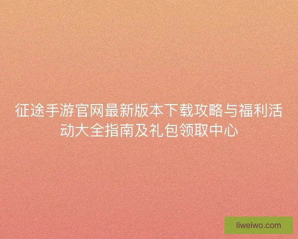 征途手游官网最新版本下载攻略与福利活动大全指南及礼包领取中心 征途手游官网最新版本下载攻略与福利活动大全指南及礼包领取中心